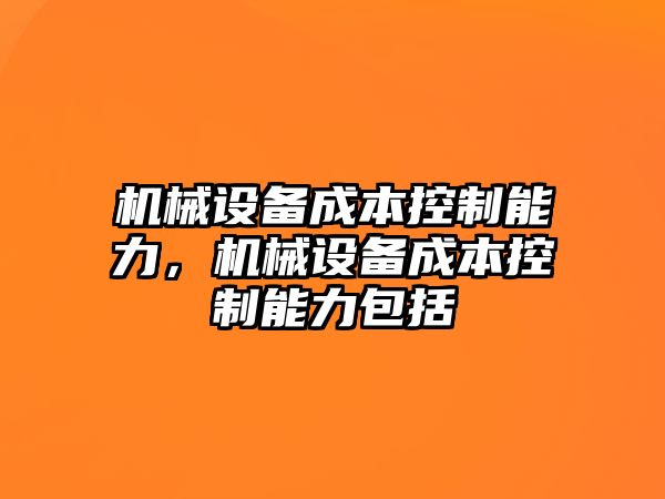 機械設(shè)備成本控制能力，機械設(shè)備成本控制能力包括