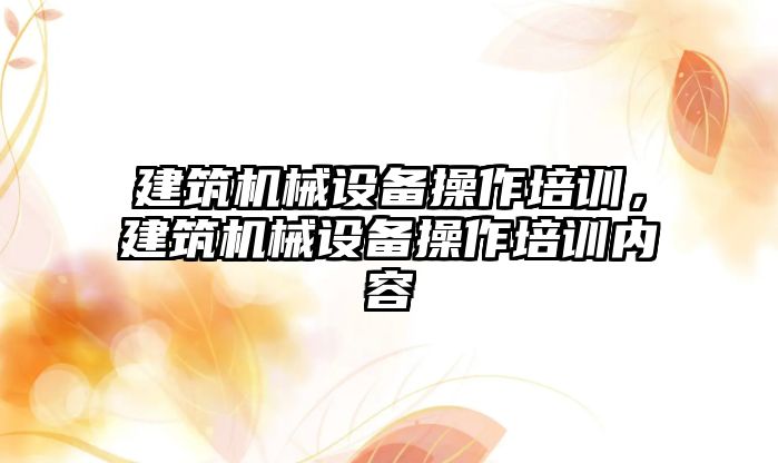 建筑機械設(shè)備操作培訓(xùn)，建筑機械設(shè)備操作培訓(xùn)內(nèi)容