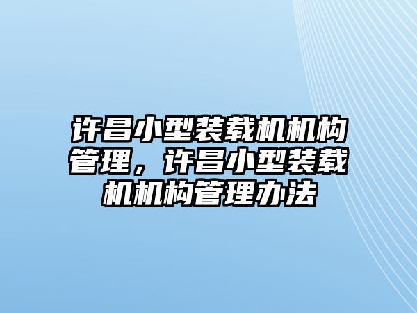 許昌小型裝載機(jī)機(jī)構(gòu)管理，許昌小型裝載機(jī)機(jī)構(gòu)管理辦法