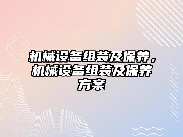 機械設(shè)備組裝及保養(yǎng)，機械設(shè)備組裝及保養(yǎng)方案