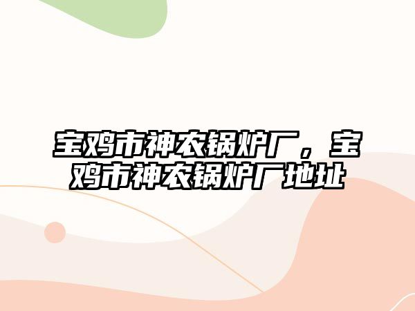 寶雞市神農鍋爐廠，寶雞市神農鍋爐廠地址