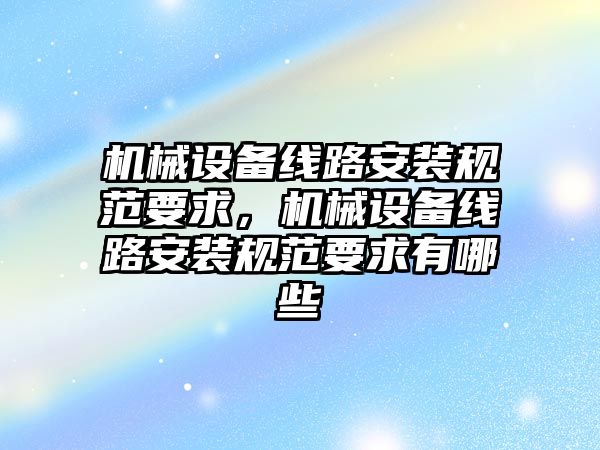 機械設備線路安裝規(guī)范要求，機械設備線路安裝規(guī)范要求有哪些