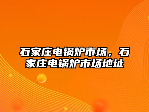 石家莊電鍋爐市場，石家莊電鍋爐市場地址