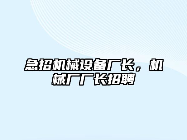 急招機(jī)械設(shè)備廠長(zhǎng)，機(jī)械廠廠長(zhǎng)招聘