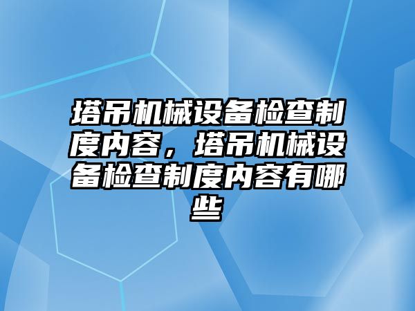 塔吊機械設備檢查制度內(nèi)容，塔吊機械設備檢查制度內(nèi)容有哪些