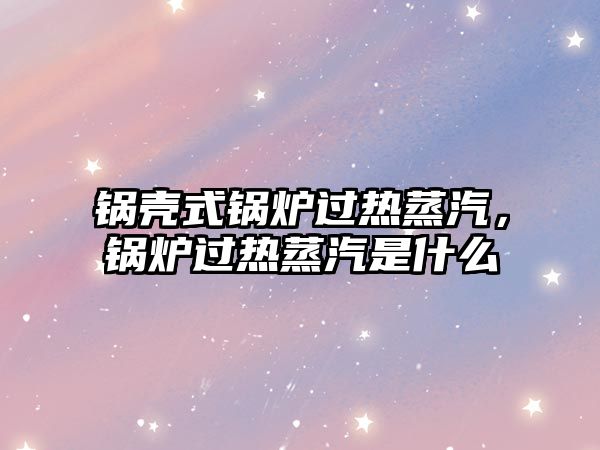 鍋殼式鍋爐過熱蒸汽，鍋爐過熱蒸汽是什么