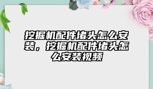 挖掘機配件堵頭怎么安裝，挖掘機配件堵頭怎么安裝視頻