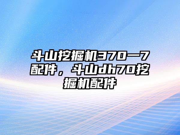 斗山挖掘機(jī)370一7配件，斗山dh70挖掘機(jī)配件