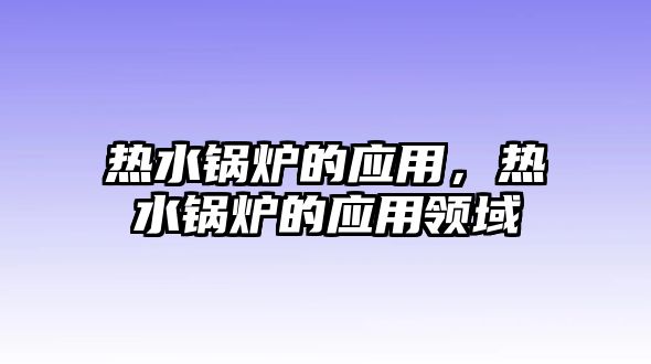 熱水鍋爐的應(yīng)用，熱水鍋爐的應(yīng)用領(lǐng)域