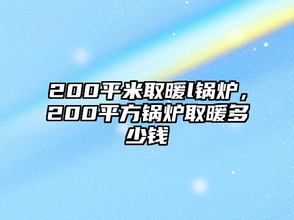 200平米取暖l鍋爐，200平方鍋爐取暖多少錢