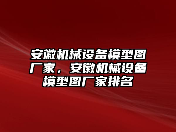 安徽機(jī)械設(shè)備模型圖廠家，安徽機(jī)械設(shè)備模型圖廠家排名