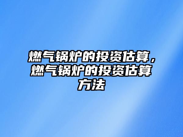 燃?xì)忮仩t的投資估算，燃?xì)忮仩t的投資估算方法