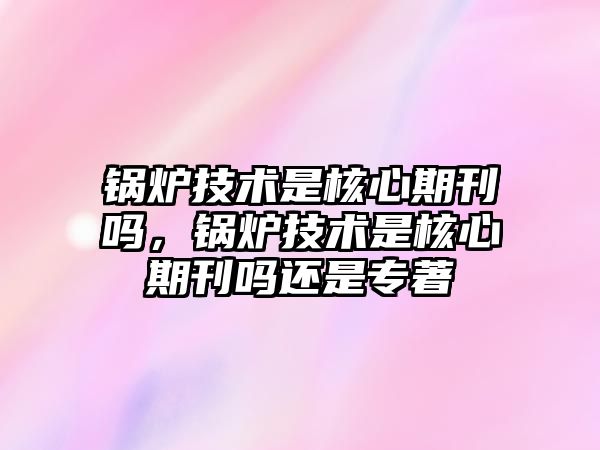 鍋爐技術是核心期刊嗎，鍋爐技術是核心期刊嗎還是專著