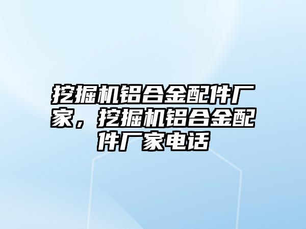 挖掘機鋁合金配件廠家，挖掘機鋁合金配件廠家電話