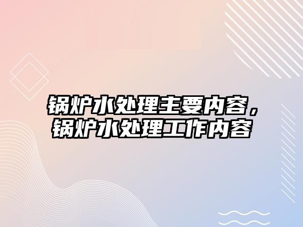 鍋爐水處理主要內(nèi)容，鍋爐水處理工作內(nèi)容