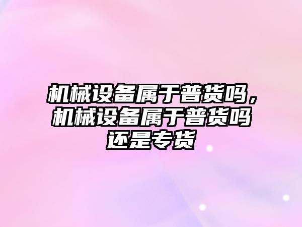 機械設備屬于普貨嗎，機械設備屬于普貨嗎還是專貨