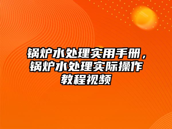 鍋爐水處理實(shí)用手冊(cè)，鍋爐水處理實(shí)際操作教程視頻