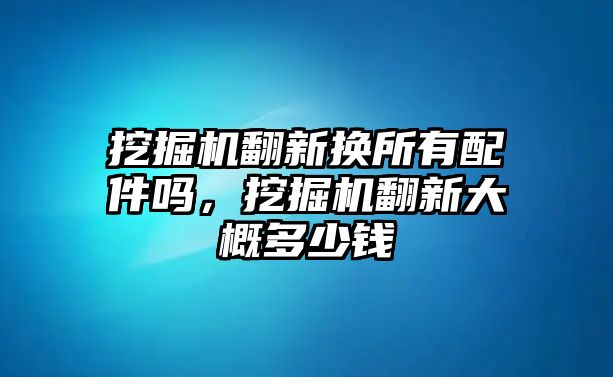 挖掘機翻新?lián)Q所有配件嗎，挖掘機翻新大概多少錢