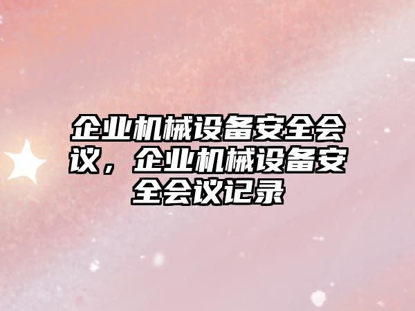 企業(yè)機(jī)械設(shè)備安全會議，企業(yè)機(jī)械設(shè)備安全會議記錄