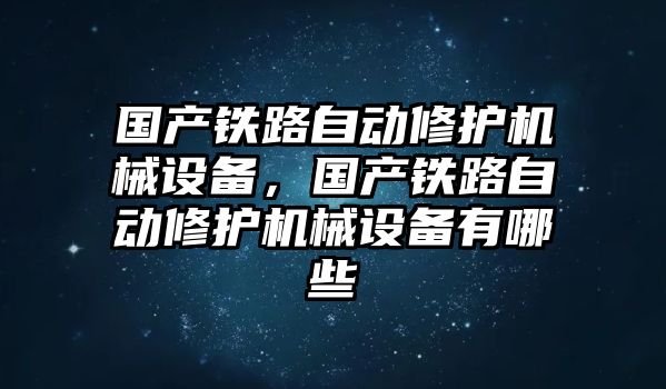 國產(chǎn)鐵路自動修護機械設(shè)備，國產(chǎn)鐵路自動修護機械設(shè)備有哪些