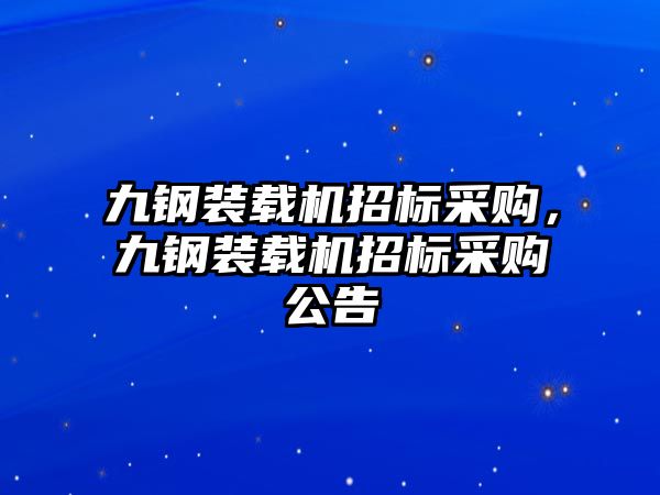 九鋼裝載機(jī)招標(biāo)采購(gòu)，九鋼裝載機(jī)招標(biāo)采購(gòu)公告