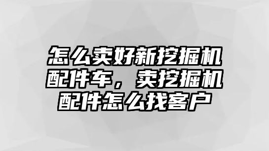 怎么賣好新挖掘機配件車，賣挖掘機配件怎么找客戶