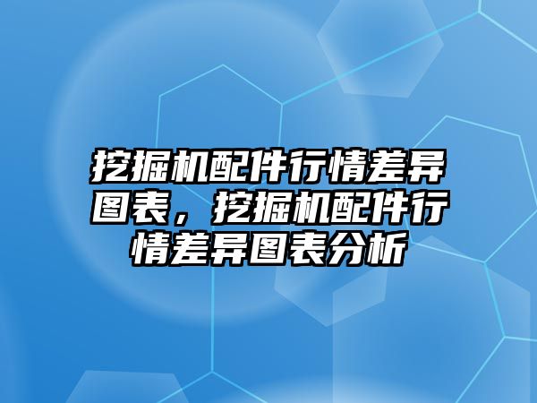 挖掘機配件行情差異圖表，挖掘機配件行情差異圖表分析