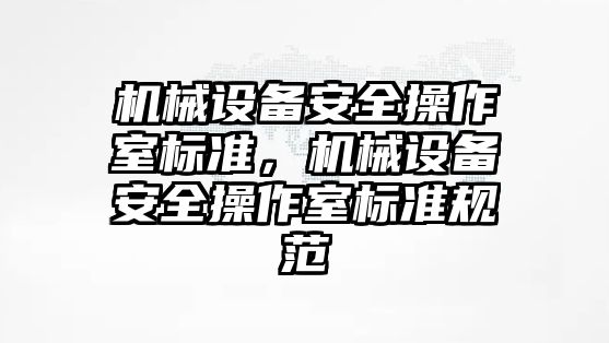 機械設(shè)備安全操作室標(biāo)準(zhǔn)，機械設(shè)備安全操作室標(biāo)準(zhǔn)規(guī)范