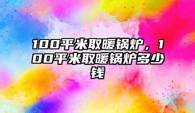 100平米取暖鍋爐，100平米取暖鍋爐多少錢