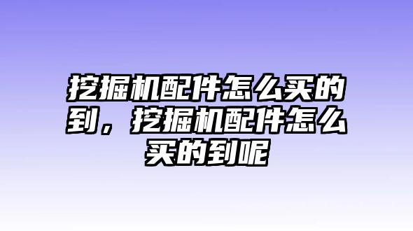 挖掘機配件怎么買的到，挖掘機配件怎么買的到呢