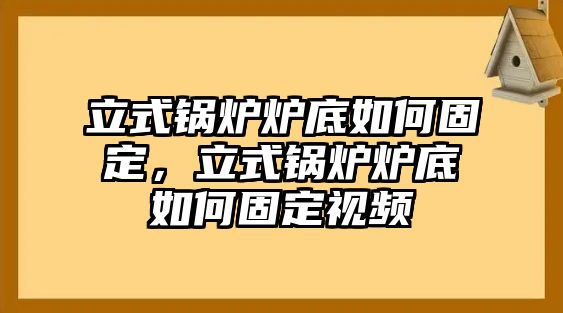 立式鍋爐爐底如何固定，立式鍋爐爐底如何固定視頻