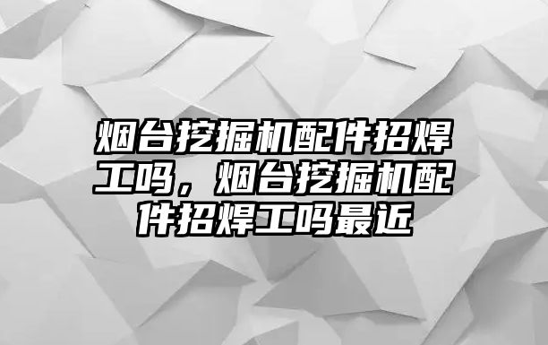 煙臺挖掘機(jī)配件招焊工嗎，煙臺挖掘機(jī)配件招焊工嗎最近