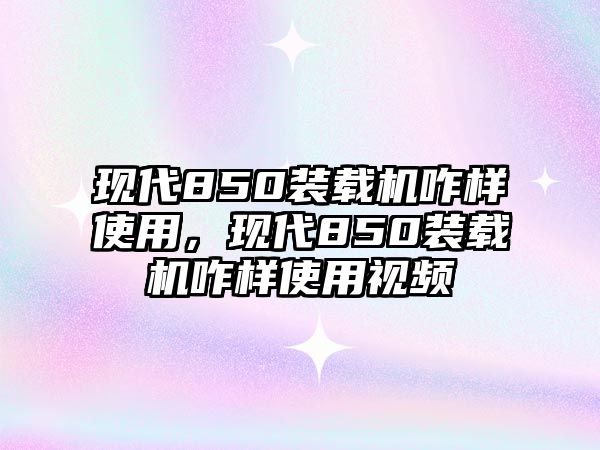 現(xiàn)代850裝載機(jī)咋樣使用，現(xiàn)代850裝載機(jī)咋樣使用視頻