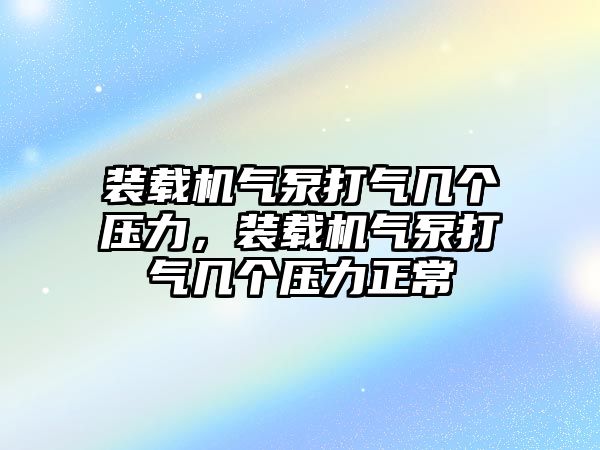 裝載機氣泵打氣幾個壓力，裝載機氣泵打氣幾個壓力正常