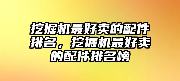 挖掘機(jī)最好賣的配件排名，挖掘機(jī)最好賣的配件排名榜