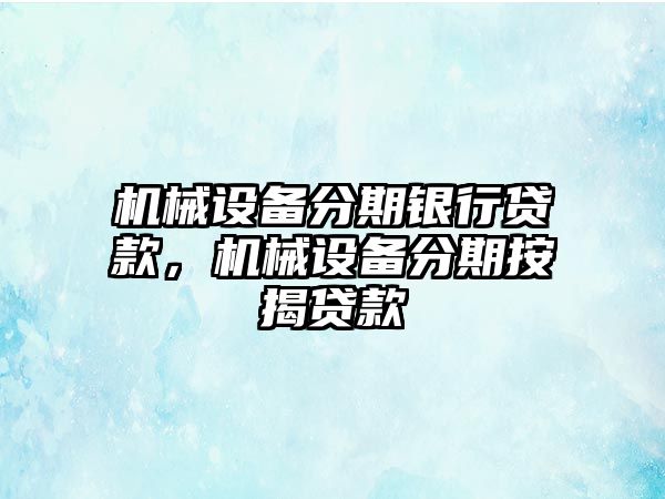 機(jī)械設(shè)備分期銀行貸款，機(jī)械設(shè)備分期按揭貸款