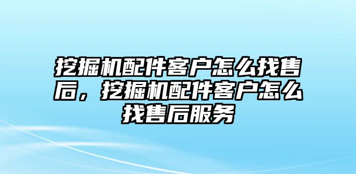 挖掘機(jī)配件客戶怎么找售后，挖掘機(jī)配件客戶怎么找售后服務(wù)