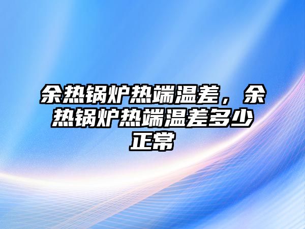 余熱鍋爐熱端溫差，余熱鍋爐熱端溫差多少正常