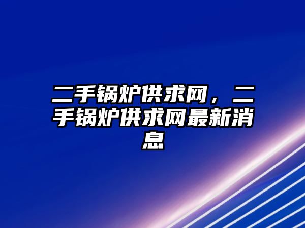 二手鍋爐供求網(wǎng)，二手鍋爐供求網(wǎng)最新消息