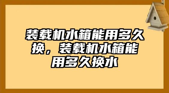 裝載機(jī)水箱能用多久換，裝載機(jī)水箱能用多久換水