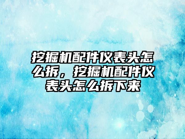 挖掘機配件儀表頭怎么拆，挖掘機配件儀表頭怎么拆下來