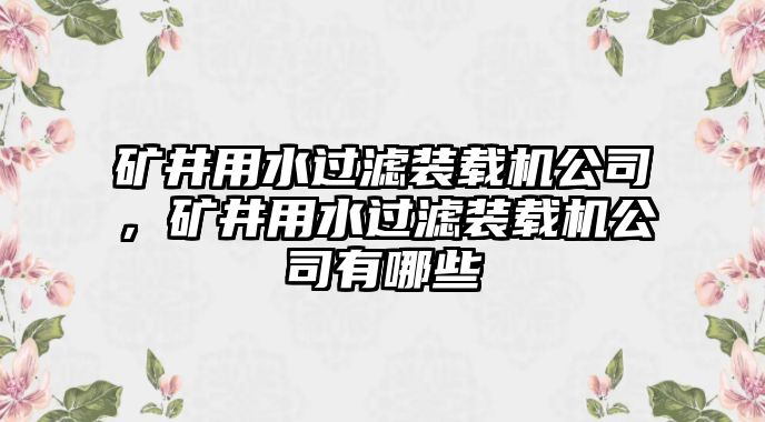 礦井用水過濾裝載機公司，礦井用水過濾裝載機公司有哪些