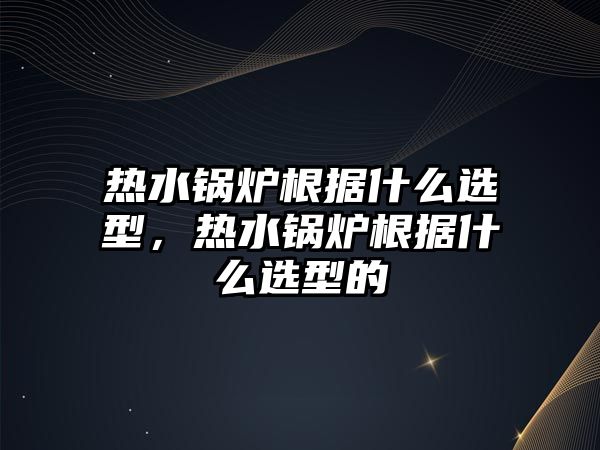 熱水鍋爐根據什么選型，熱水鍋爐根據什么選型的