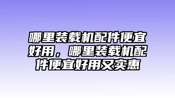 哪里裝載機(jī)配件便宜好用，哪里裝載機(jī)配件便宜好用又實(shí)惠