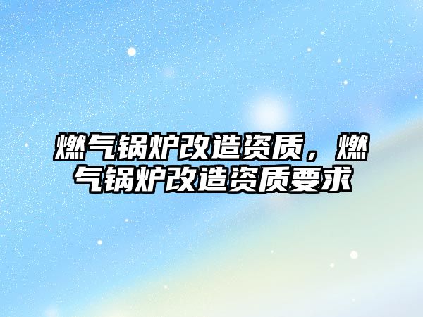 燃氣鍋爐改造資質(zhì)，燃氣鍋爐改造資質(zhì)要求