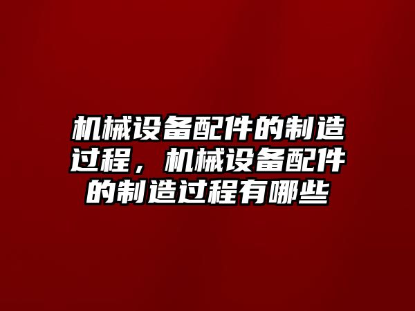 機(jī)械設(shè)備配件的制造過程，機(jī)械設(shè)備配件的制造過程有哪些