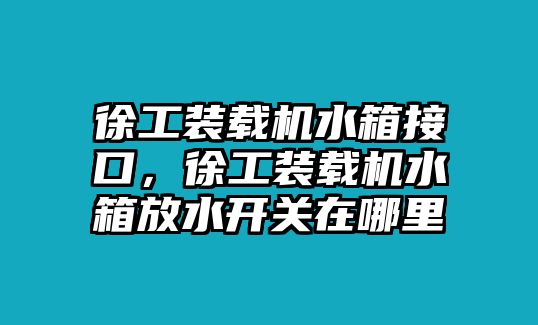 徐工裝載機(jī)水箱接口，徐工裝載機(jī)水箱放水開關(guān)在哪里