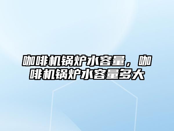 咖啡機鍋爐水容量，咖啡機鍋爐水容量多大