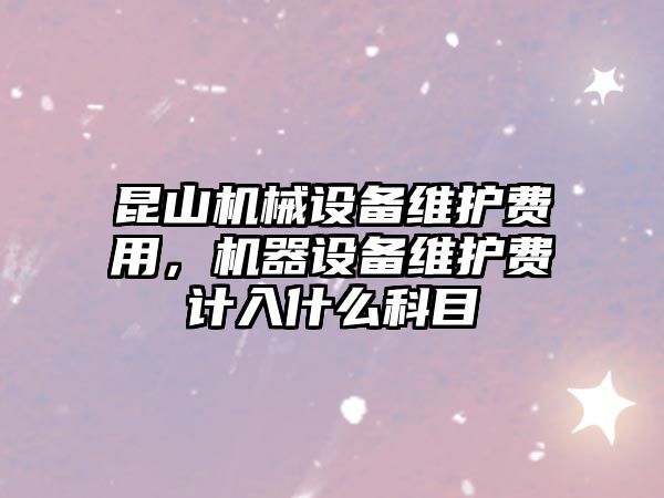 昆山機械設(shè)備維護費用，機器設(shè)備維護費計入什么科目