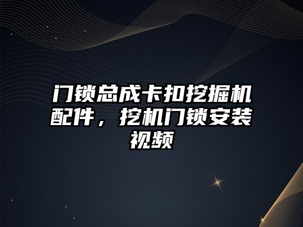 門鎖總成卡扣挖掘機配件，挖機門鎖安裝視頻